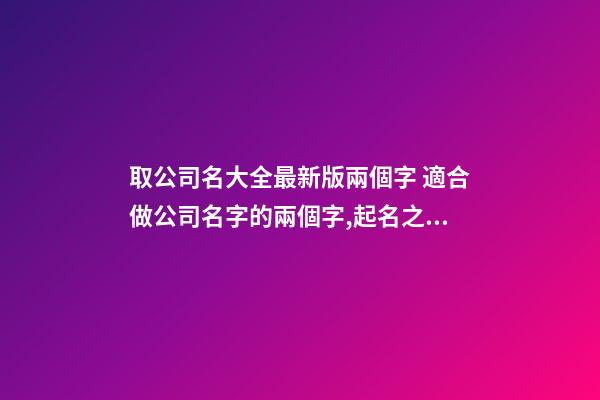 取公司名大全最新版兩個字 適合做公司名字的兩個字,起名之家-第1張-公司起名-玄機派